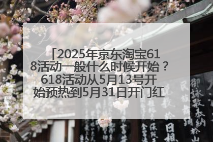 2025年京东淘宝618活动一般什么时候开始？618活动从5月13号开始预热到5月31日开门红6月20号正式结束