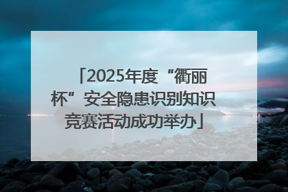 2025年度“衢丽杯”安全隐患识别知识竞赛活动成功举办