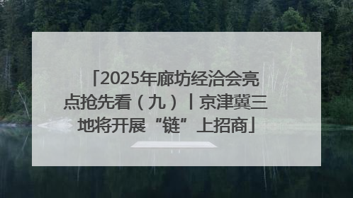 2025年廊坊经洽会亮点抢先看（九）丨京津冀三地将开展“链”上招商