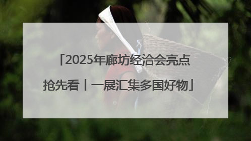 2025年廊坊经洽会亮点抢先看丨一展汇集多国好物
