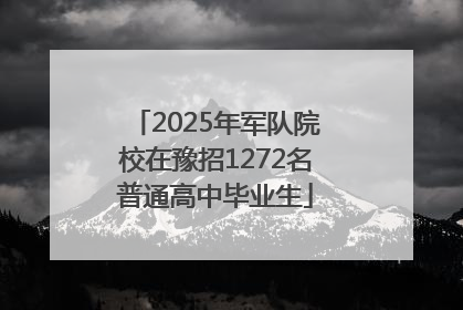 2025年军队院校在豫招1272名普通高中毕业生