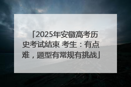 2025年安徽高考历史考试结束 考生：有点难，题型有常规有挑战