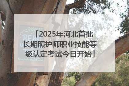 2025年河北首批长期照护师职业技能等级认定考试今日开始