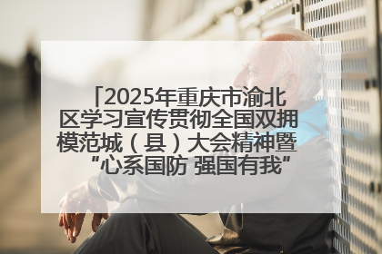 2025年重庆市渝北区学习宣传贯彻全国双拥模范城（县）大会精神暨“心系国防 强国有我”国防教育活动