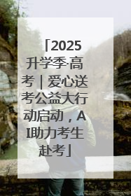 2025升学季·高考｜爱心送考公益大行动启动，AI助力考生赴考