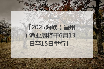 2025海峡（福州）渔业周将于6月13日至15日举行