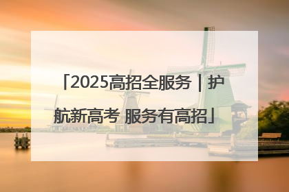 2025高招全服务｜护航新高考 服务有高招