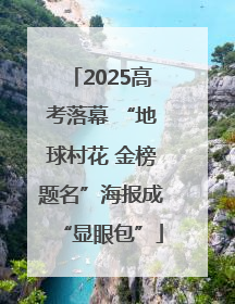 2025高考落幕 “地球村花 金榜题名”海报成“显眼包”