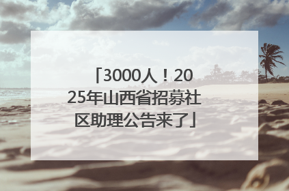 3000人！2025年山西省招募社区助理公告来了