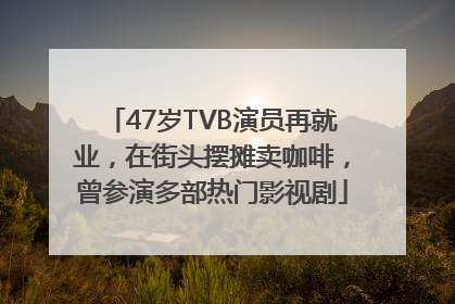 47岁TVB演员再就业，在街头摆摊卖咖啡，曾参演多部热门影视剧