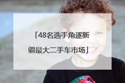 48名选手角逐新疆最大二手车市场