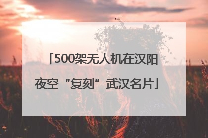 500架无人机在汉阳夜空“复刻”武汉名片