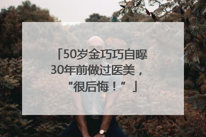 50岁金巧巧自曝30年前做过医美，“很后悔！”