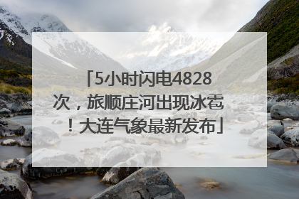 5小时闪电4828次，旅顺庄河出现冰雹！大连气象最新发布