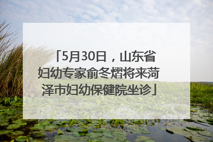 5月30日，山东省妇幼专家俞冬熠将来菏泽市妇幼保健院坐诊