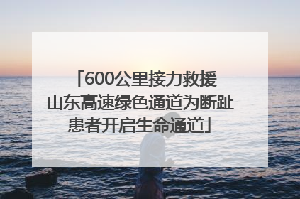 600公里接力救援 山东高速绿色通道为断趾患者开启生命通道