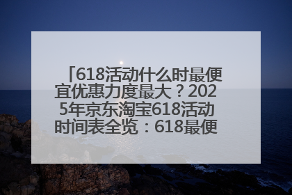 618活动什么时最便宜优惠力度最大？2025年京东淘宝618活动时间表全览：618最便宜最优惠选购攻略