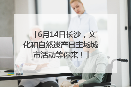 6月14日长沙，文化和自然遗产日主场城市活动等你来！