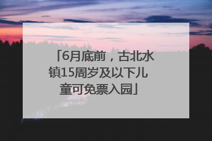 6月底前，古北水镇15周岁及以下儿童可免票入园