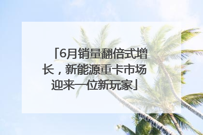 6月销量翻倍式增长，新能源重卡市场迎来一位新玩家