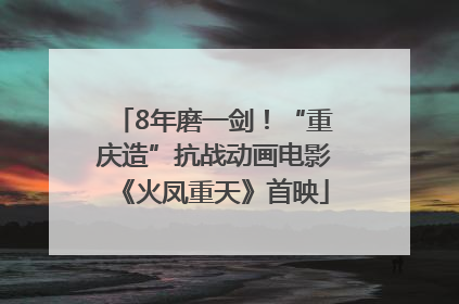 8年磨一剑！“重庆造”抗战动画电影《火凤重天》首映