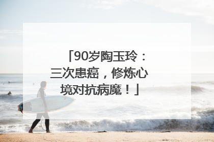 90岁陶玉玲：三次患癌，修炼心境对抗病魔！