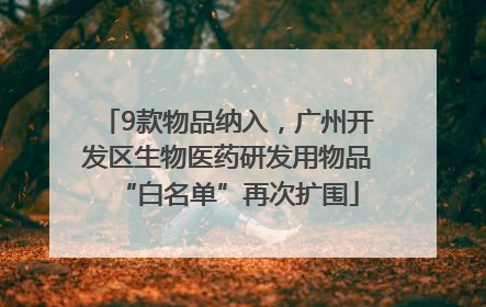 9款物品纳入，广州开发区生物医药研发用物品“白名单”再次扩围