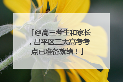 @高三考生和家长，昌平区三大高考考点已准备就绪！