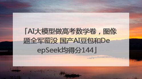 AI大模型做高考数学卷，图像题全军覆没 国产AI豆包和DeepSeek均得分144